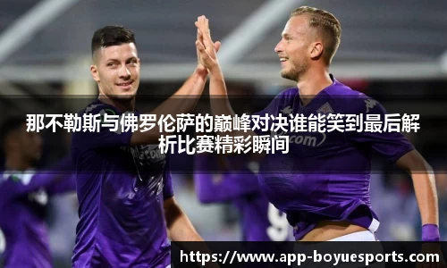 那不勒斯与佛罗伦萨的巅峰对决谁能笑到最后解析比赛精彩瞬间